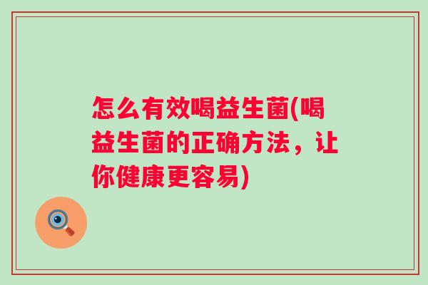 怎么有效喝益生菌(喝益生菌的正确方法，让你健康更容易)