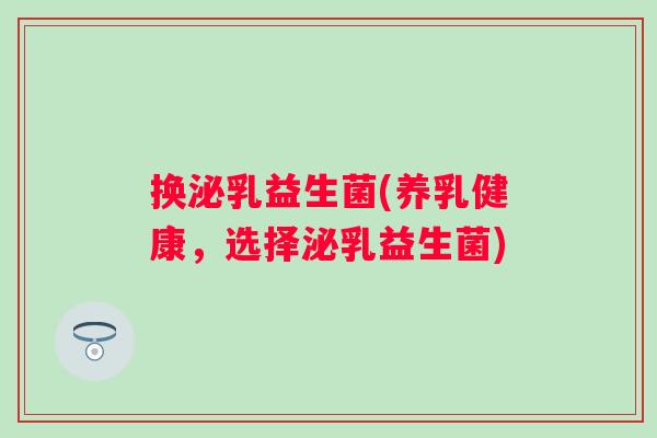 换泌乳益生菌(养乳健康，选择泌乳益生菌)