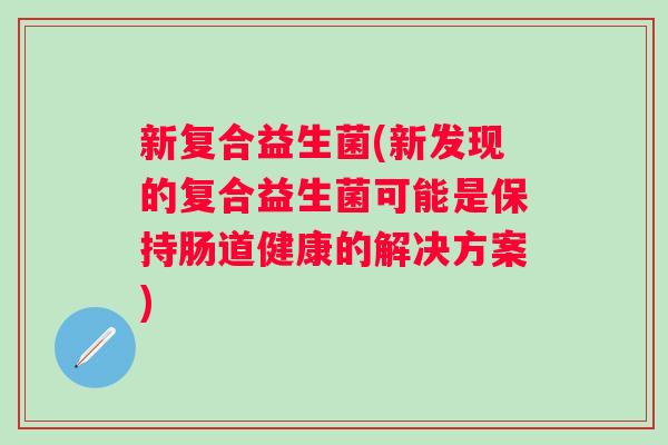 新复合益生菌(新发现的复合益生菌可能是保持肠道健康的解决方案)