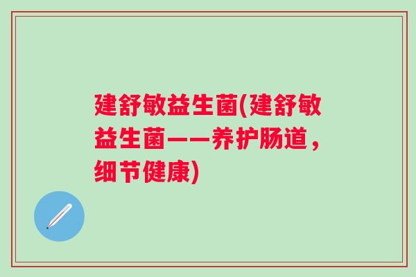 建舒敏益生菌(建舒敏益生菌——养护肠道，细节健康)