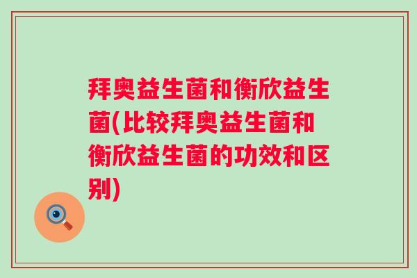 拜奥益生菌和衡欣益生菌(比较拜奥益生菌和衡欣益生菌的功效和区别)