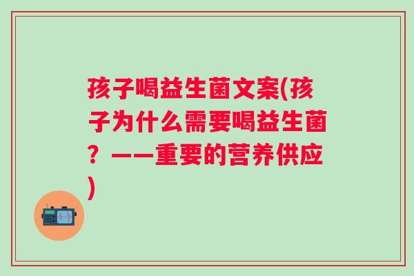 孩子喝益生菌文案(孩子为什么需要喝益生菌？——重要的营养供应)