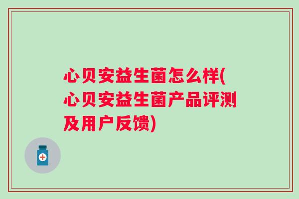 心贝安益生菌怎么样(心贝安益生菌产品评测及用户反馈) 心贝安益生菌怎么样(心贝安益生菌产品评测及用户反馈)