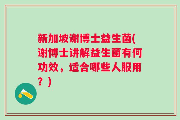 新加坡谢博士益生菌(谢博士讲解益生菌有何功效,适合哪些人服用?) 新加坡谢博士益生菌(谢博士讲解益生菌有何功效,适合哪些人服用?)