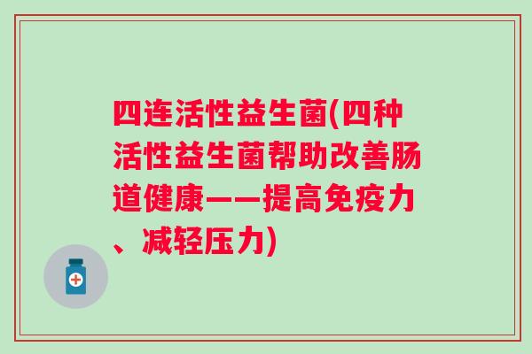 四连活性益生菌(四种活性益生菌帮助改善肠道健康——提高免疫力、减轻压力)