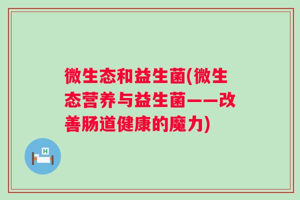 微生态和益生菌(微生态营养与益生菌——改善肠道健康的魔力) 微生态和益生菌(微生态营养与益生菌——改善肠道健康的魔力)
