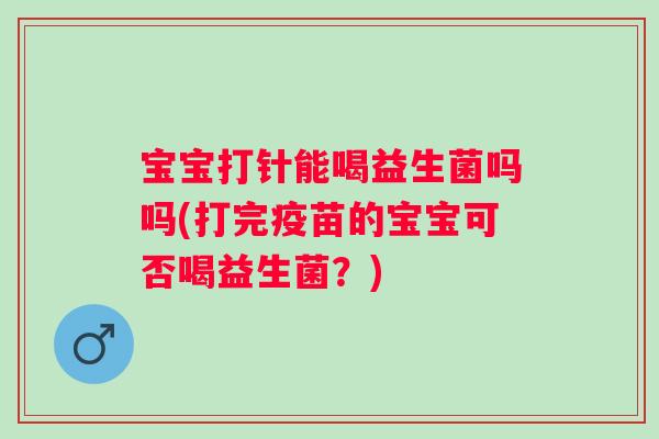 宝宝打针能喝益生菌吗吗(打完疫苗的宝宝可否喝益生菌？)