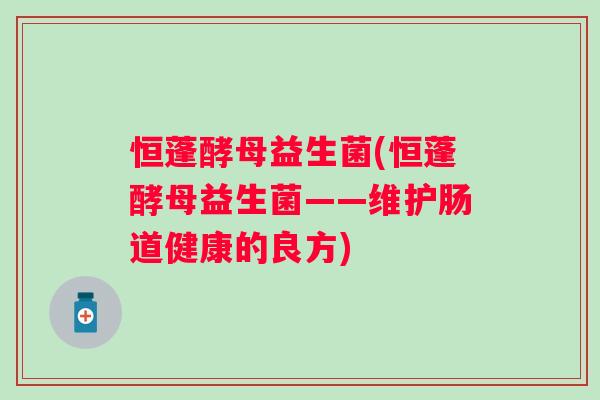 恒蓬酵母益生菌(恒蓬酵母益生菌——维护肠道健康的良方)