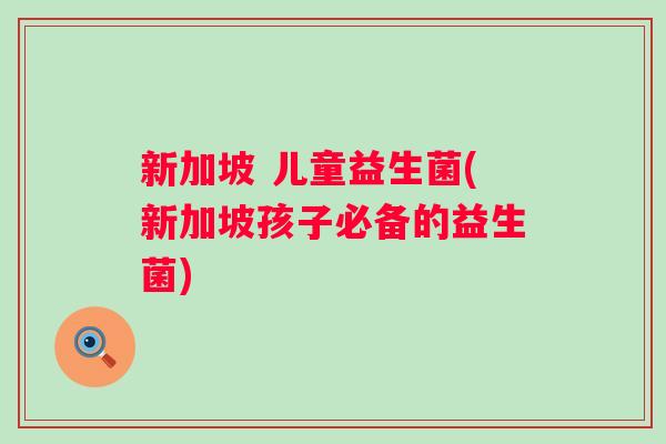 新加坡 儿童益生菌(新加坡孩子必备的益生菌)