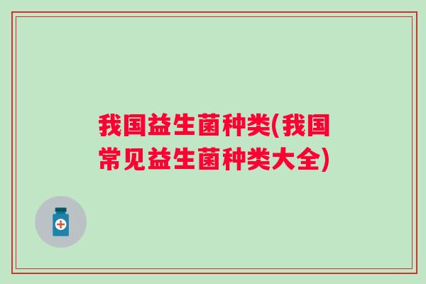 我国益生菌种类(我国常见益生菌种类大全)