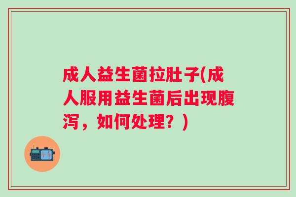 成人益生菌拉肚子(成人服用益生菌后出现腹泻，如何处理？)