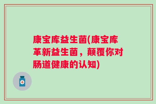康宝库益生菌(康宝库革新益生菌，颠覆你对肠道健康的认知)