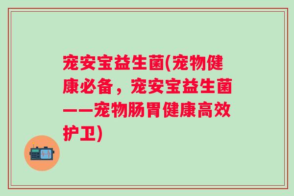 宠安宝益生菌(宠物健康必备，宠安宝益生菌——宠物肠胃健康高效护卫)