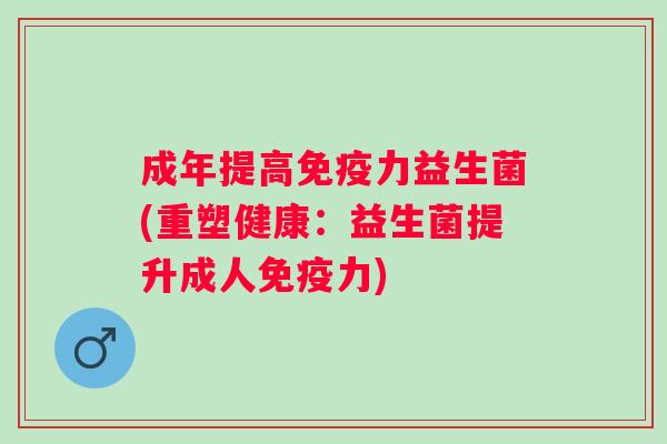 成年提高免疫力益生菌(重塑健康：益生菌提升成人免疫力)