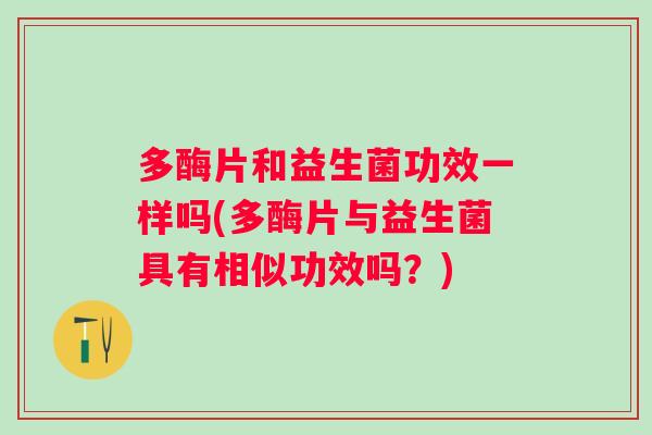 多酶片和益生菌功效一样吗(多酶片与益生菌具有相似功效吗？)