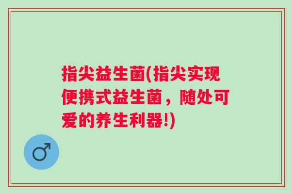 指尖益生菌(指尖实现便携式益生菌，随处可爱的养生利器!)