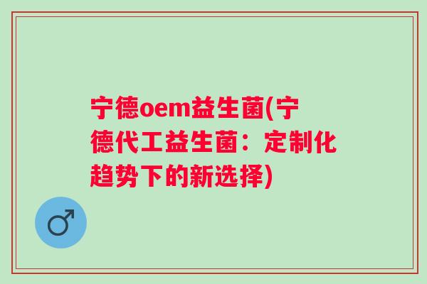 宁德oem益生菌(宁德代工益生菌：定制化趋势下的新选择)