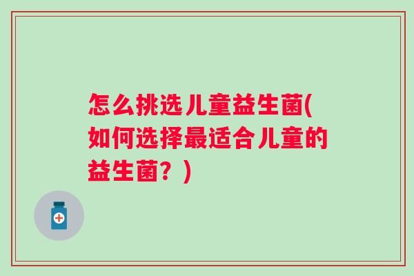 怎么挑选儿童益生菌(如何选择最适合儿童的益生菌？)