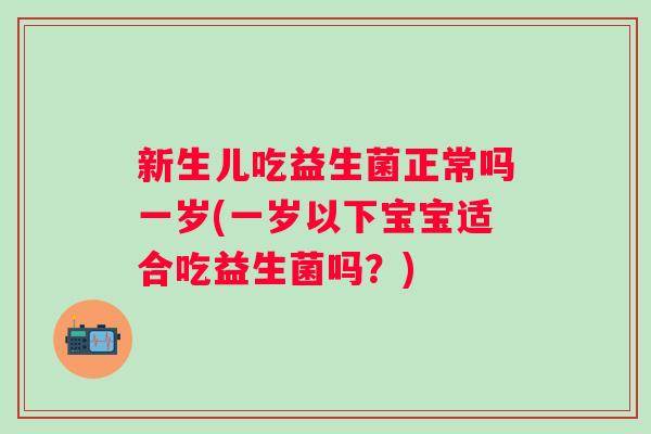 新生儿吃益生菌正常吗一岁(一岁以下宝宝适合吃益生菌吗？)