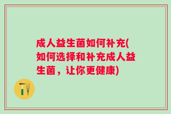 成人益生菌如何补充(如何选择和补充成人益生菌，让你更健康)