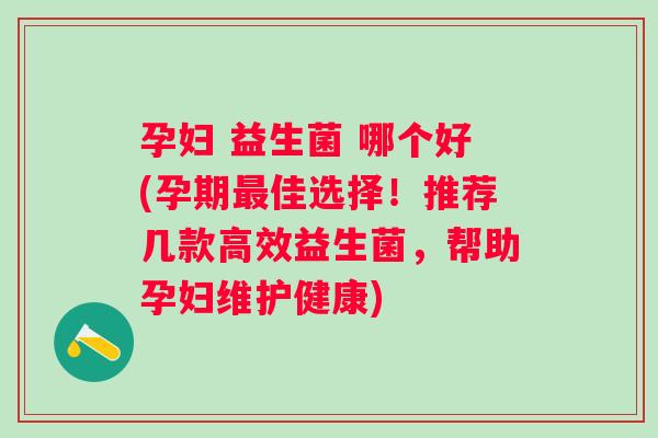 孕妇 益生菌 哪个好(孕期最佳选择！推荐几款高效益生菌，帮助孕妇维护健康)