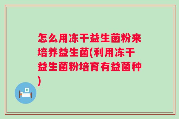 怎么用冻干益生菌粉来培养益生菌(利用冻干益生菌粉培育有益菌种)