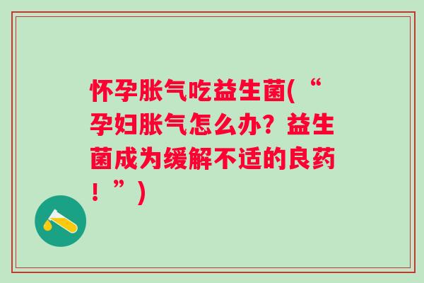怀孕胀气吃益生菌(“孕妇胀气怎么办？益生菌成为缓解不适的良药！”)