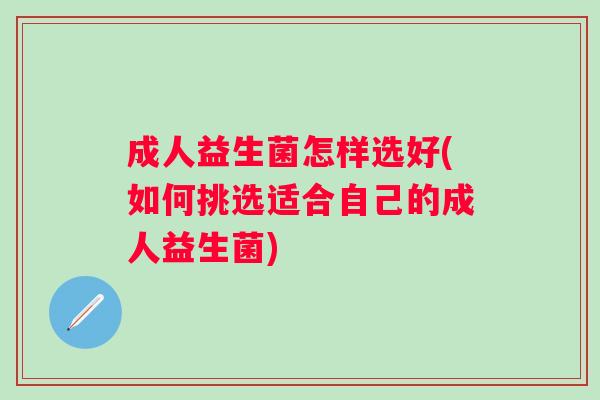 成人益生菌怎样选好(如何挑选适合自己的成人益生菌)