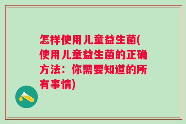 怎样使用儿童益生菌(使用儿童益生菌的正确方法：你需要知道的所有事情)