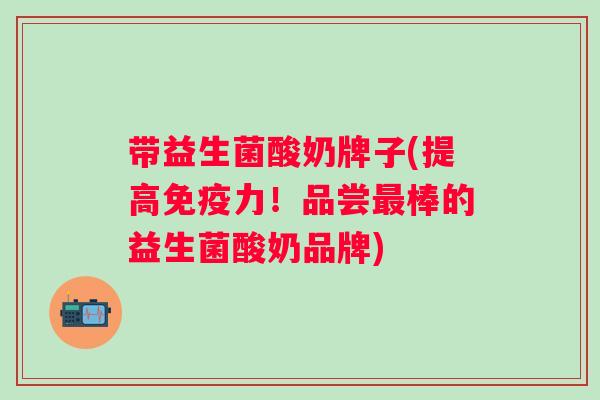 带益生菌酸奶牌子(提高免疫力！品尝最棒的益生菌酸奶品牌)