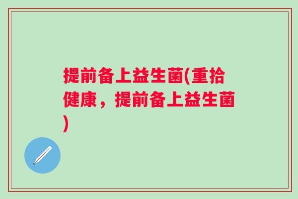 提前备上益生菌(重拾健康，提前备上益生菌)