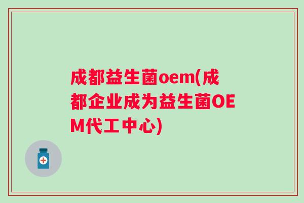 成都益生菌oem(成都企业成为益生菌OEM代工中心)