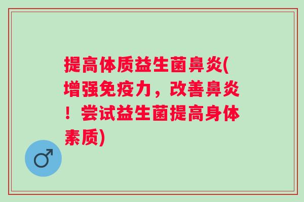 提高体质益生菌鼻炎(增强免疫力，改善鼻炎！尝试益生菌提高身体素质)