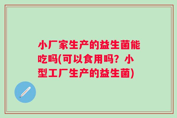 小厂家生产的益生菌能吃吗(可以食用吗?小型工厂生产的益生菌) 小厂家生产的益生菌能吃吗(可以食用吗?小型工厂生产的益生菌)