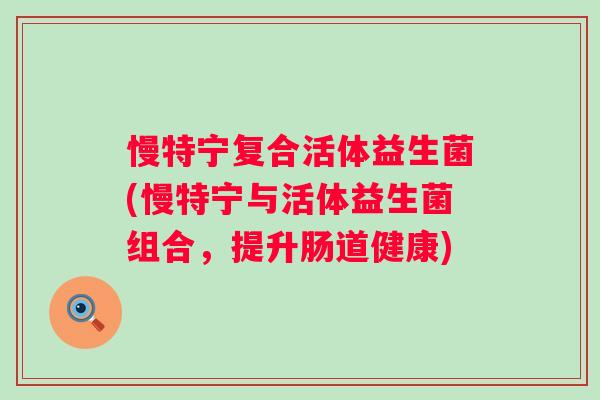 慢特宁复合活体益生菌(慢特宁与活体益生菌组合，提升肠道健康)