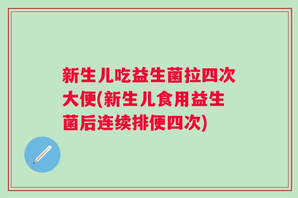 新生儿吃益生菌拉四次大便(新生儿食用益生菌后连续排便四次)