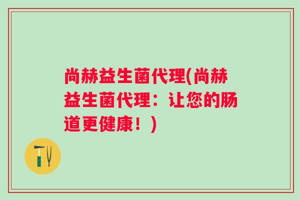 尚赫益生菌代理(尚赫益生菌代理：让您的肠道更健康！)