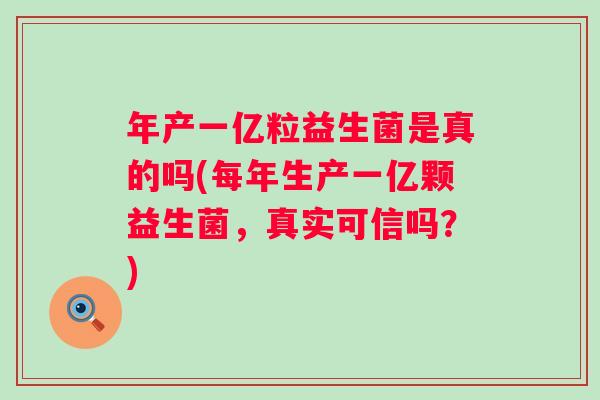 年产一亿粒益生菌是真的吗(每年生产一亿颗益生菌，真实可信吗？)