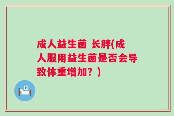 成人益生菌 长胖(成人服用益生菌是否会导致体重增加？)