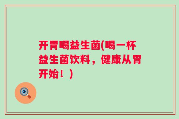 开胃喝益生菌(喝一杯益生菌饮料，健康从胃开始！)