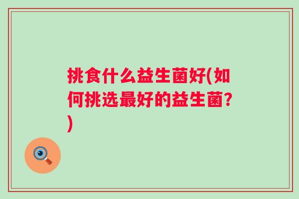 挑食什么益生菌好(如何挑选最好的益生菌？)