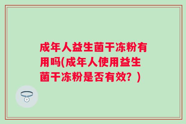成年人益生菌干冻粉有用吗(成年人使用益生菌干冻粉是否有效？)