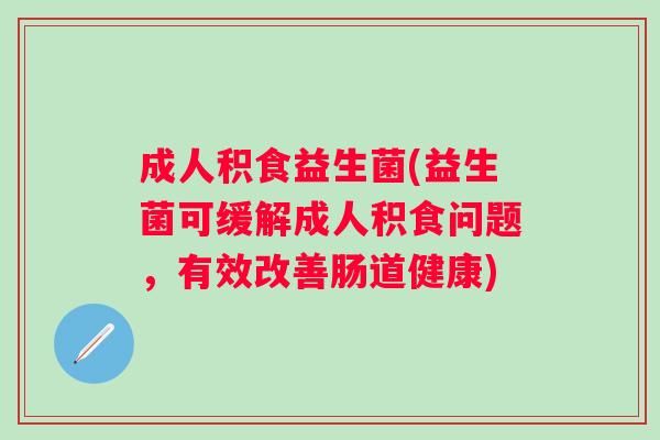 成人积食益生菌(益生菌可缓解成人积食问题，有效改善肠道健康)
