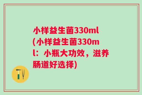 小样益生菌330ml(小样益生菌330ml：小瓶大功效，滋养肠道好选择)