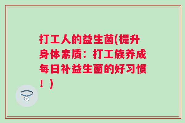 打工人的益生菌(提升身体素质：打工族养成每日补益生菌的好习惯！)