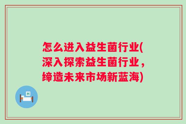 怎么进入益生菌行业(深入探索益生菌行业，缔造未来市场新蓝海)
