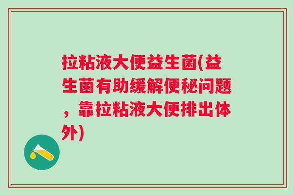 拉粘液大便益生菌(益生菌有助缓解问题，靠拉粘液大便排出体外)