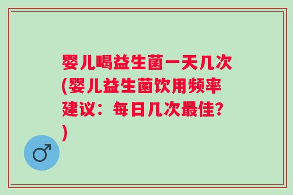 婴儿喝益生菌一天几次(婴儿益生菌饮用频率建议：每日几次佳？)