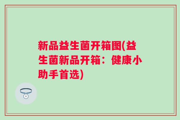 新品益生菌开箱图(益生菌新品开箱：健康小助手首选)