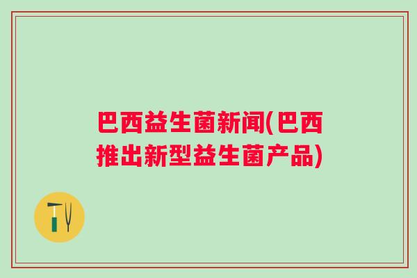 巴西益生菌新闻(巴西推出新型益生菌产品)